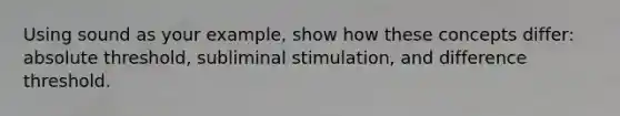 Using sound as your example, show how these concepts differ: absolute threshold, subliminal stimulation, and difference threshold.