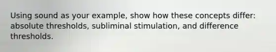 Using sound as your example, show how these concepts differ: absolute thresholds, subliminal stimulation, and difference thresholds.