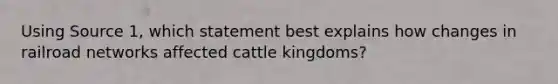 Using Source 1, which statement best explains how changes in railroad networks affected cattle kingdoms?