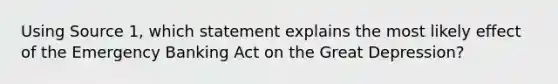 Using Source 1, which statement explains the most likely effect of the Emergency Banking Act on the Great Depression?