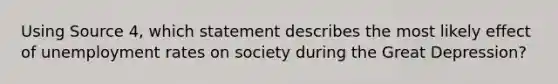 Using Source 4, which statement describes the most likely effect of unemployment rates on society during the Great Depression?