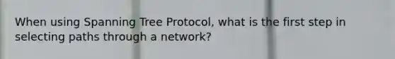 When using Spanning Tree Protocol, what is the first step in selecting paths through a network?