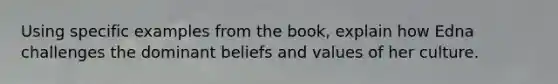 Using specific examples from the book, explain how Edna challenges the dominant beliefs and values of her culture.