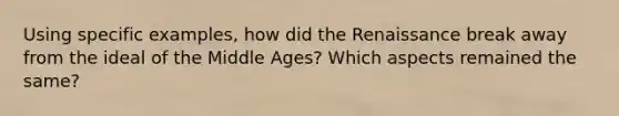 Using specific examples, how did the Renaissance break away from the ideal of the Middle Ages? Which aspects remained the same?