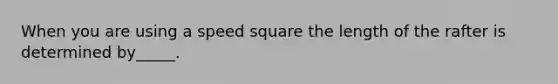 When you are using a speed square the length of the rafter is determined by_____.