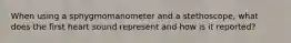 When using a sphygmomanometer and a stethoscope, what does the first heart sound represent and how is it reported?