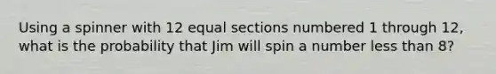 Using a spinner with 12 equal sections numbered 1 through 12, what is the probability that Jim will spin a number less than 8?