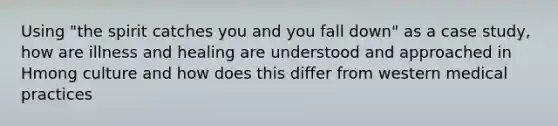 Using "the spirit catches you and you fall down" as a case study, how are illness and healing are understood and approached in Hmong culture and how does this differ from western medical practices
