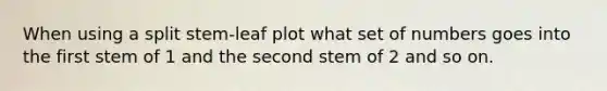 When using a split stem-leaf plot what set of numbers goes into the first stem of 1 and the second stem of 2 and so on.