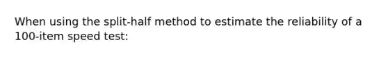 When using the split-half method to estimate the reliability of a 100-item speed test: