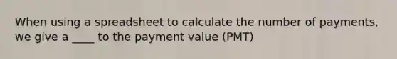 When using a spreadsheet to calculate the number of payments, we give a ____ to the payment value (PMT)