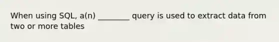 When using SQL, a(n) ________ query is used to extract data from two or more tables