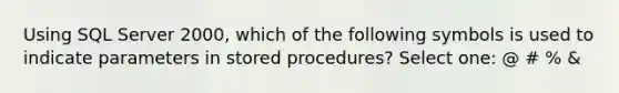 Using SQL Server 2000, which of the following symbols is used to indicate parameters in stored procedures? Select one: @ # % &