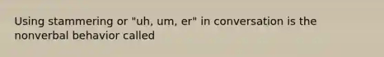 Using stammering or "uh, um, er" in conversation is the nonverbal behavior called