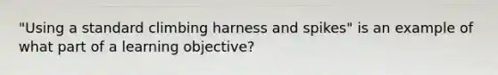 "Using a standard climbing harness and spikes" is an example of what part of a learning objective?