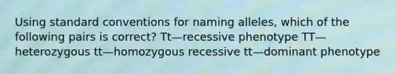 Using standard conventions for naming alleles, which of the following pairs is correct? Tt—recessive phenotype TT—heterozygous tt—homozygous recessive tt—dominant phenotype