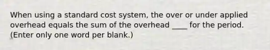 When using a standard cost system, the over or under applied overhead equals the sum of the overhead ____ for the period. (Enter only one word per blank.)