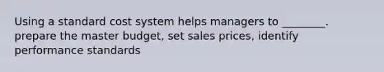 Using a standard cost system helps managers to ________. prepare the master budget, set sales prices, identify performance standards