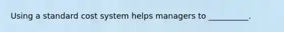 Using a standard cost system helps managers to __________.