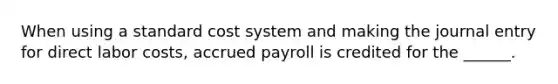 When using a standard cost system and making the journal entry for direct labor costs, accrued payroll is credited for the ______.