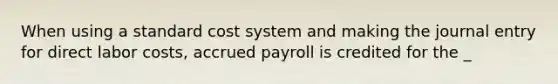 When using a standard cost system and making the journal entry for direct labor costs, accrued payroll is credited for the _