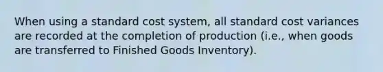 When using a standard cost system, all standard cost variances are recorded at the completion of production (i.e., when goods are transferred to Finished Goods Inventory).