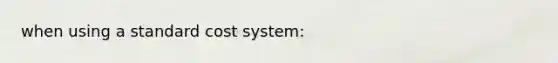 when using a standard cost system: