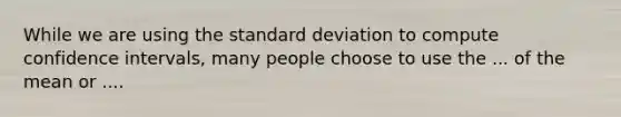 While we are using the <a href='https://www.questionai.com/knowledge/kqGUr1Cldy-standard-deviation' class='anchor-knowledge'>standard deviation</a> to compute confidence intervals, many people choose to use the ... of the mean or ....