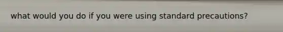 what would you do if you were using standard precautions?
