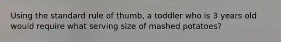 Using the standard rule of thumb, a toddler who is 3 years old would require what serving size of mashed potatoes?