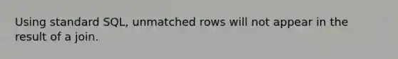 Using standard SQL, unmatched rows will not appear in the result of a join.