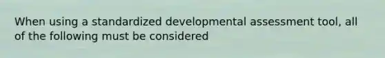 When using a standardized developmental assessment tool, all of the following must be considered