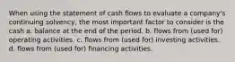 When using the statement of cash flows to evaluate a company's continuing solvency, the most important factor to consider is the cash a. balance at the end of the period. b. flows from (used for) operating activities. c. flows from (used for) investing activities. d. flows from (used for) financing activities.