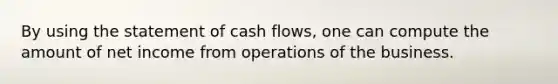 By using the statement of cash flows, one can compute the amount of net income from operations of the business.