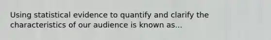 Using statistical evidence to quantify and clarify the characteristics of our audience is known as...