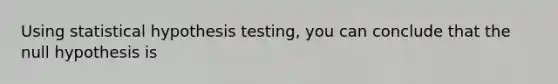 Using statistical hypothesis testing, you can conclude that the null hypothesis is