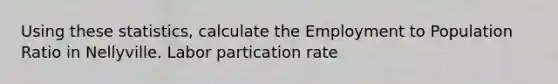 Using these statistics, calculate the Employment to Population Ratio in Nellyville. Labor partication rate