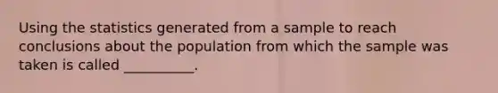 Using the statistics generated from a sample to reach conclusions about the population from which the sample was taken is called __________.