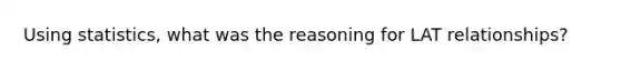 Using statistics, what was the reasoning for LAT relationships?