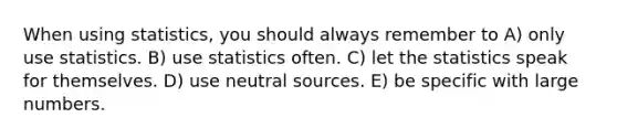 When using statistics, you should always remember to A) only use statistics. B) use statistics often. C) let the statistics speak for themselves. D) use neutral sources. E) be specific with large numbers.