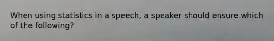 When using statistics in a speech, a speaker should ensure which of the following?