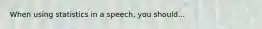 When using statistics in a speech, you should...