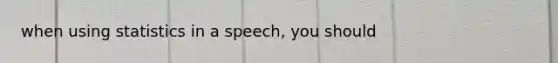 when using statistics in a speech, you should