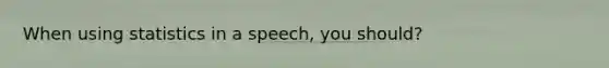 When using statistics in a speech, you should?