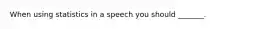 When using statistics in a speech you should _______.