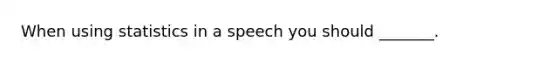 When using statistics in a speech you should _______.