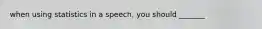 when using statistics in a speech, you should _______