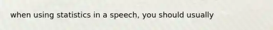 when using statistics in a speech, you should usually