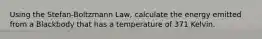 Using the Stefan-Boltzmann Law, calculate the energy emitted from a Blackbody that has a temperature of 371 Kelvin.