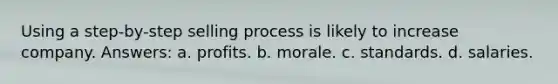 Using a step-by-step selling process is likely to increase company. Answers: a. profits. b. morale. c. standards. d. salaries.